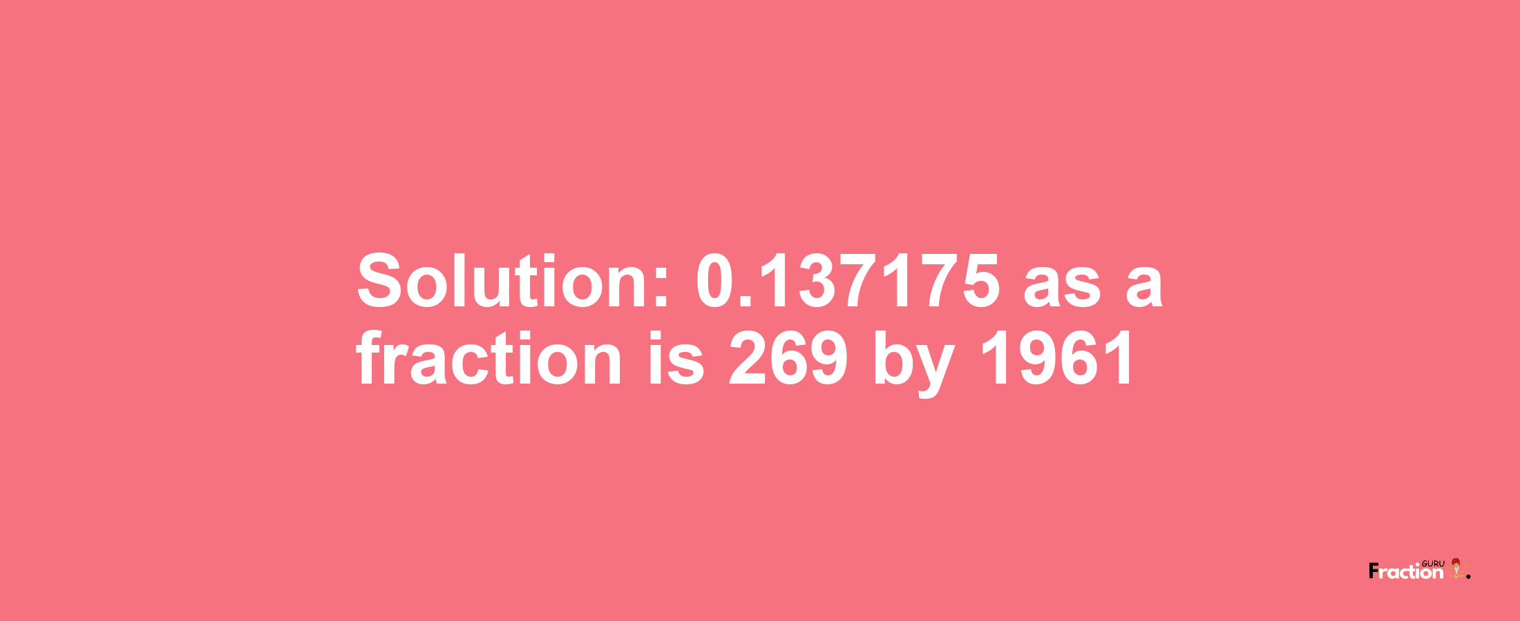Solution:0.137175 as a fraction is 269/1961